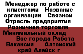 Менеджер по работе с клиентами › Название организации ­ Связной › Отрасль предприятия ­ Розничная торговля › Минимальный оклад ­ 27 000 - Все города Работа » Вакансии   . Алтайский край,Алейск г.